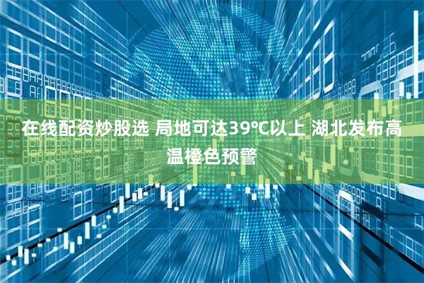 在线配资炒股选 局地可达39℃以上 湖北发布高温橙色预警