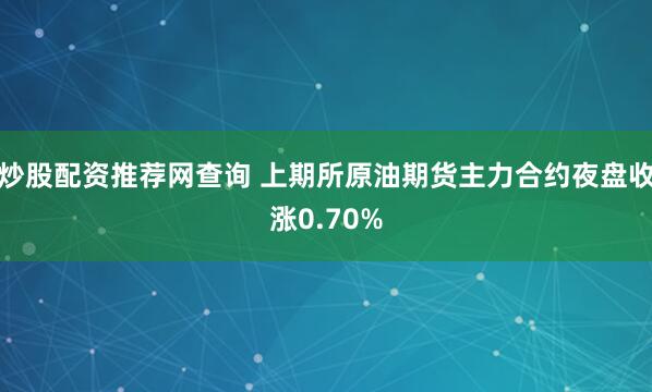 炒股配资推荐网查询 上期所原油期货主力合约夜盘收涨0.70%
