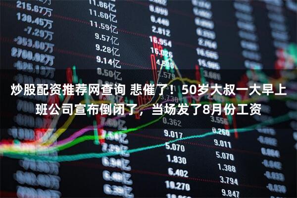 炒股配资推荐网查询 悲催了！50岁大叔一大早上班公司宣布倒闭了，当场发了8月份工资