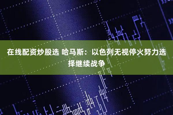在线配资炒股选 哈马斯：以色列无视停火努力选择继续战争