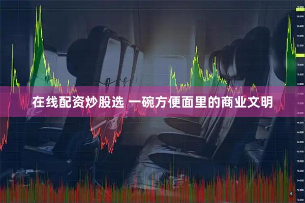 在线配资炒股选 一碗方便面里的商业文明