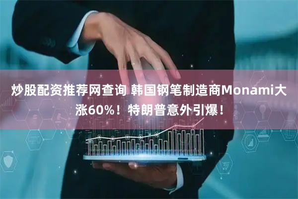 炒股配资推荐网查询 韩国钢笔制造商Monami大涨60%！特朗普意外引爆！