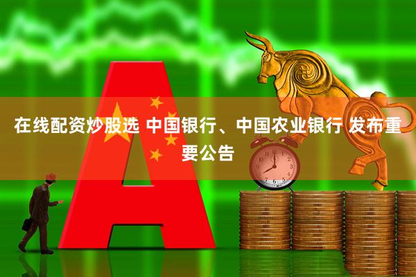 在线配资炒股选 中国银行、中国农业银行 发布重要公告