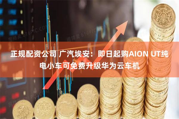 正规配资公司 广汽埃安：即日起购AION UT纯电小车可免费升级华为云车机