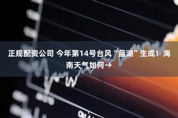 正规配资公司 今年第14号台风“蓝湖”生成！海南天气如何→