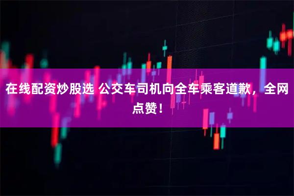 在线配资炒股选 公交车司机向全车乘客道歉，全网点赞！