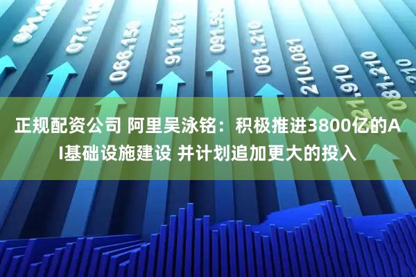 正规配资公司 阿里吴泳铭：积极推进3800亿的AI基础设施建设 并计划追加更大的投入