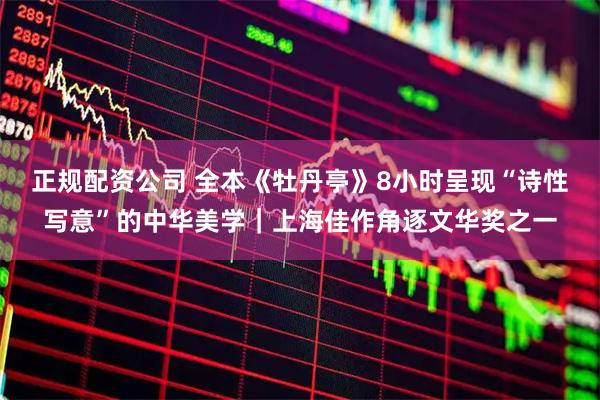 正规配资公司 全本《牡丹亭》8小时呈现“诗性写意”的中华美学｜上海佳作角逐文华奖之一