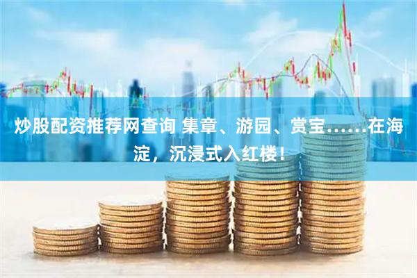 炒股配资推荐网查询 集章、游园、赏宝……在海淀，沉浸式入红楼！
