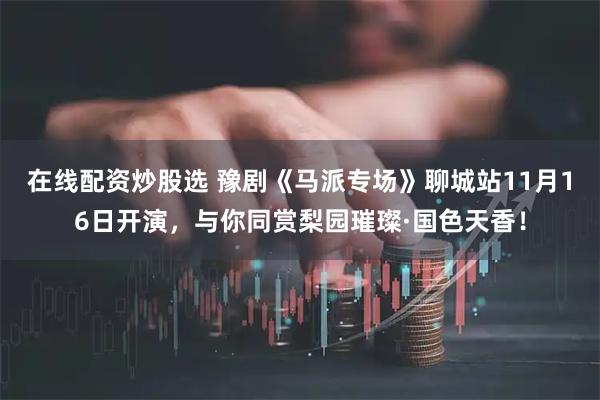 在线配资炒股选 豫剧《马派专场》聊城站11月16日开演，与你同赏梨园璀璨·国色天香！