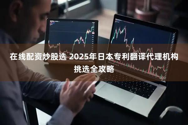 在线配资炒股选 2025年日本专利翻译代理机构挑选全攻略