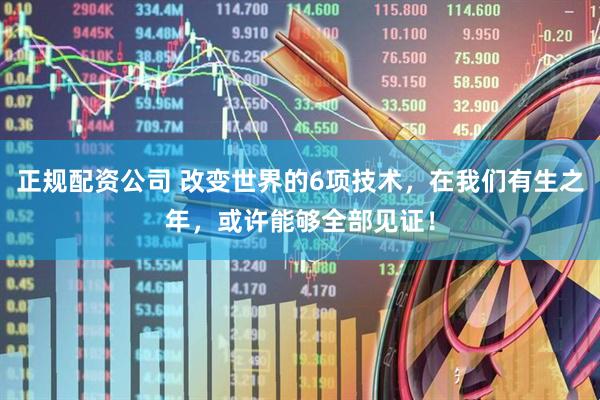 正规配资公司 改变世界的6项技术，在我们有生之年，或许能够全部见证！