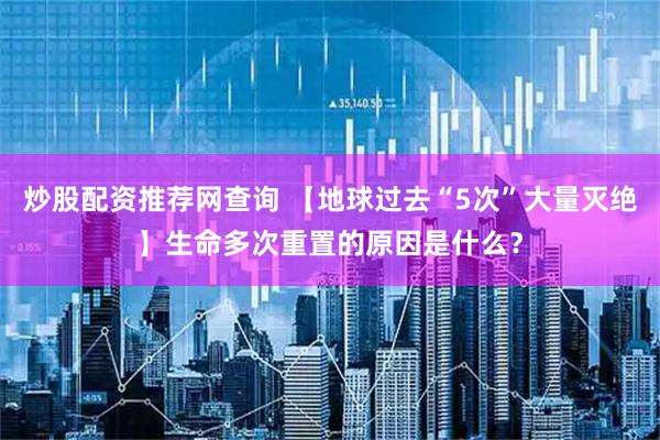炒股配资推荐网查询 【地球过去“5次”大量灭绝】生命多次重置的原因是什么？