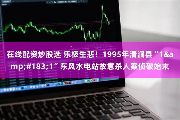 在线配资炒股选 乐极生悲！1995年清涧县“1&#183;1”东风水电站故意杀人案侦破始末
