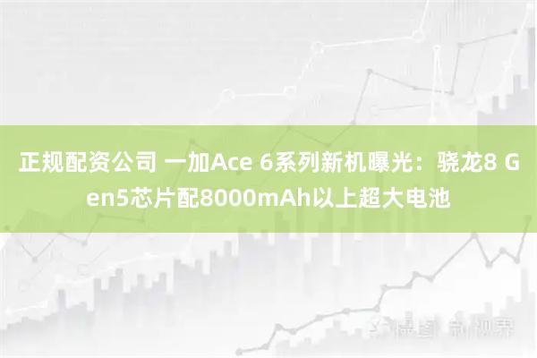 正规配资公司 一加Ace 6系列新机曝光：骁龙8 Gen5芯片配8000mAh以上超大电池