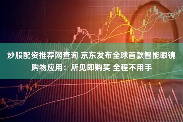 炒股配资推荐网查询 京东发布全球首款智能眼镜购物应用：所见即购买 全程不用手