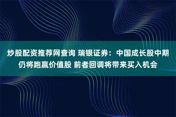 炒股配资推荐网查询 瑞银证券：中国成长股中期仍将跑赢价值股 前者回调将带来买入机会