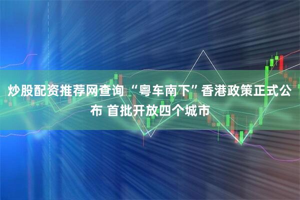 炒股配资推荐网查询 “粤车南下”香港政策正式公布 首批开放四个城市