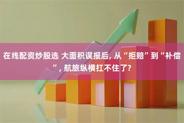在线配资炒股选 大面积误报后, 从“拒赔”到“补偿”, 航旅纵横扛不住了?
