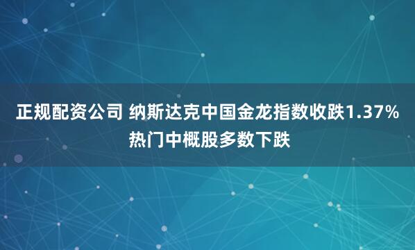 正规配资公司 纳斯达克中国金龙指数收跌1.37% 热门中概股多数下跌