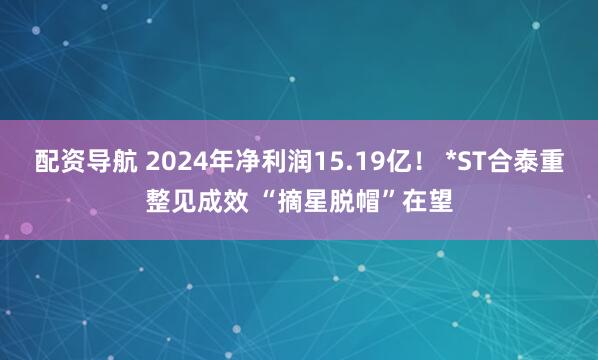 配资导航 2024年净利润15.19亿！ *ST合泰重整见成效 “摘星脱帽”在望