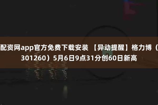 配资网app官方免费下载安装 【异动提醒】格力博（301260）5月6日9点31分创60日新高