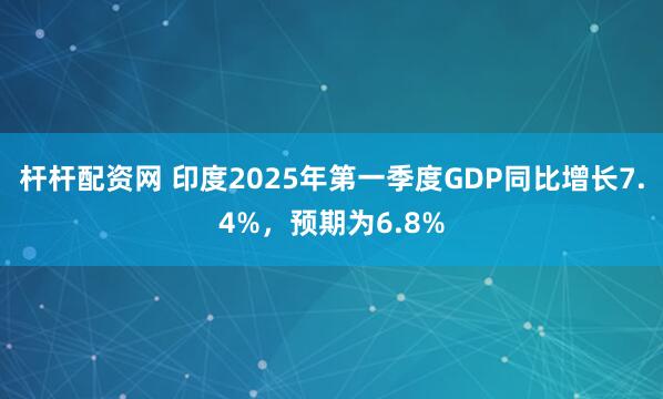 杆杆配资网 印度2025年第一季度GDP同比增长7.4%，预期为6.8%