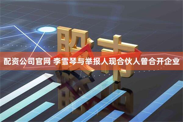 配资公司官网 李雪琴与举报人现合伙人曾合开企业