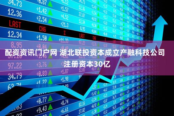 配资资讯门户网 湖北联投资本成立产融科技公司  注册资本30亿