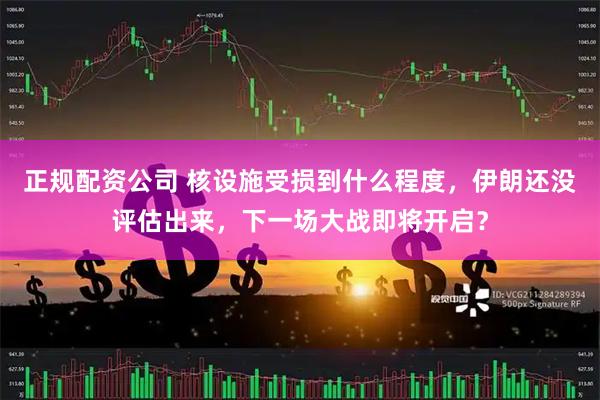 正规配资公司 核设施受损到什么程度，伊朗还没评估出来，下一场大战即将开启？