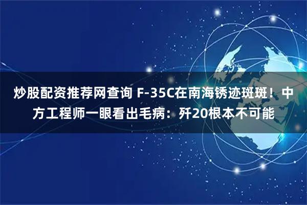 炒股配资推荐网查询 F-35C在南海锈迹斑斑！中方工程师一眼看出毛病：歼20根本不可能