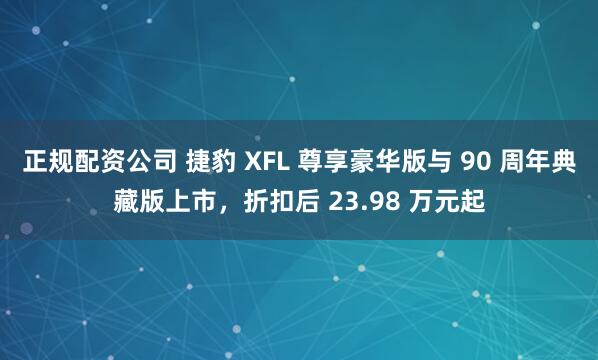 正规配资公司 捷豹 XFL 尊享豪华版与 90 周年典藏版上市，折扣后 23.98 万元起