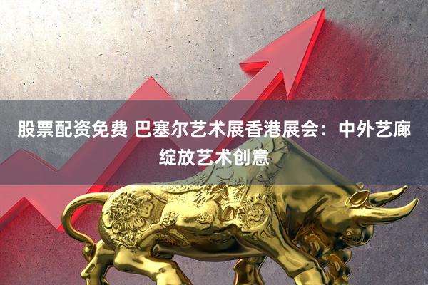 股票配资免费 巴塞尔艺术展香港展会：中外艺廊绽放艺术创意