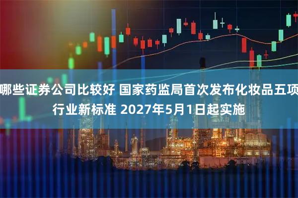哪些证券公司比较好 国家药监局首次发布化妆品五项行业新标准 2027年5月1日起实施