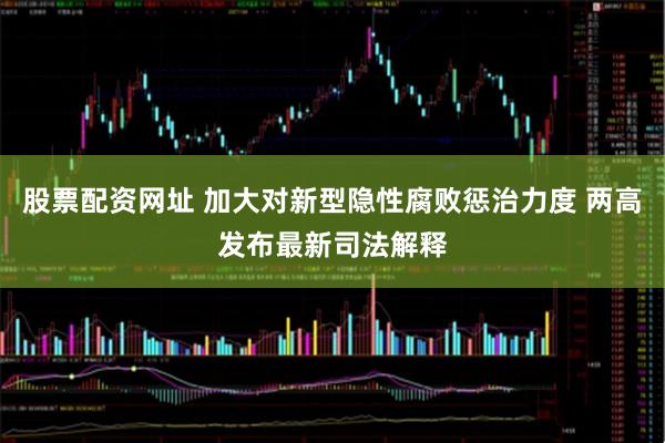 股票配资网址 加大对新型隐性腐败惩治力度 两高发布最新司法解释