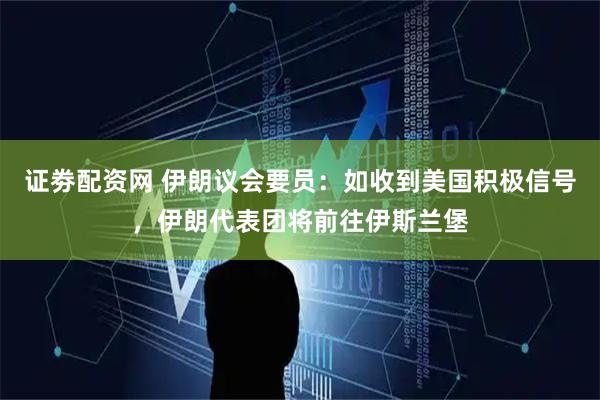 证劵配资网 伊朗议会要员：如收到美国积极信号，伊朗代表团将前往伊斯兰堡