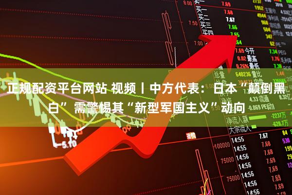 正规配资平台网站 视频丨中方代表：日本“颠倒黑白” 需警惕其“新型军国主义”动向