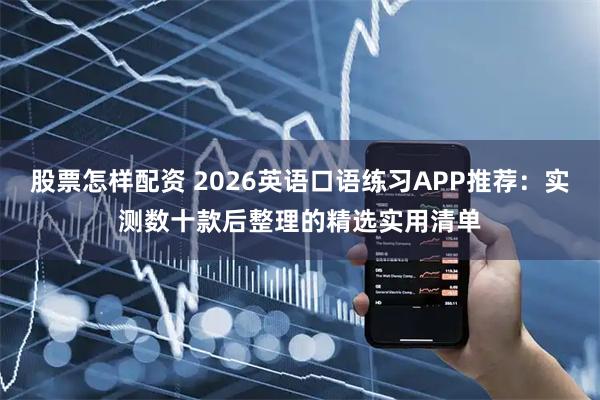 股票怎样配资 2026英语口语练习APP推荐：实测数十款后整理的精选实用清单