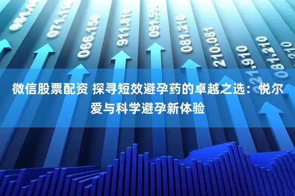 微信股票配资 探寻短效避孕药的卓越之选：悦尔爱与科学避孕新体验
