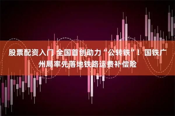 股票配资入门 全国首创助力“公转铁”！国铁广州局率先落地铁路运费补偿险