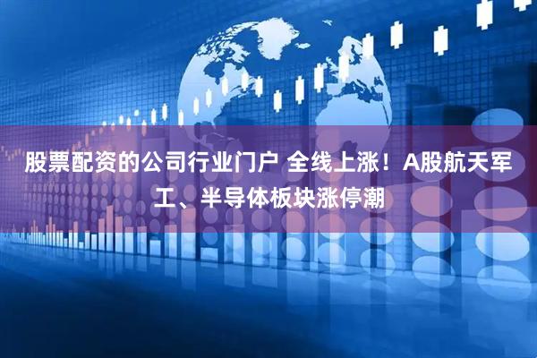股票配资的公司行业门户 全线上涨！A股航天军工、半导体板块涨停潮