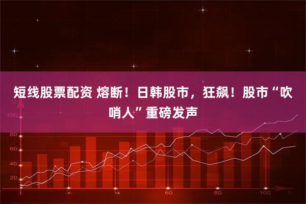 短线股票配资 熔断！日韩股市，狂飙！股市“吹哨人”重磅发声