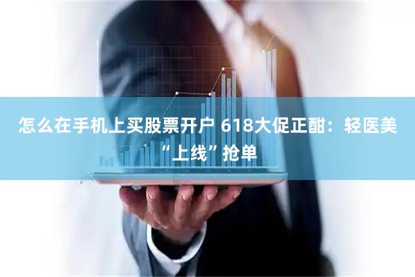 怎么在手机上买股票开户 618大促正酣：轻医美“上线”抢单