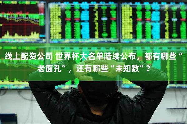 线上配资公司 世界杯大名单陆续公布，都有哪些“老面孔”，还有哪些“未知数”？