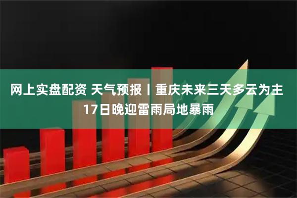 网上实盘配资 天气预报丨重庆未来三天多云为主 17日晚迎雷雨局地暴雨