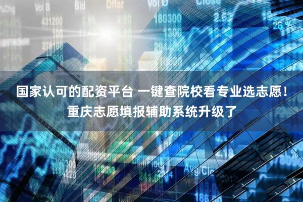 国家认可的配资平台 一键查院校看专业选志愿！重庆志愿填报辅助系统升级了