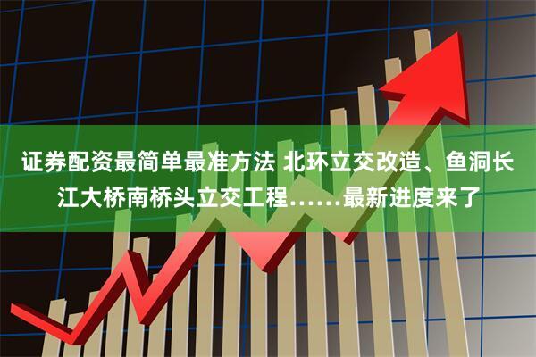 证券配资最简单最准方法 北环立交改造、鱼洞长江大桥南桥头立交工程……最新进度来了