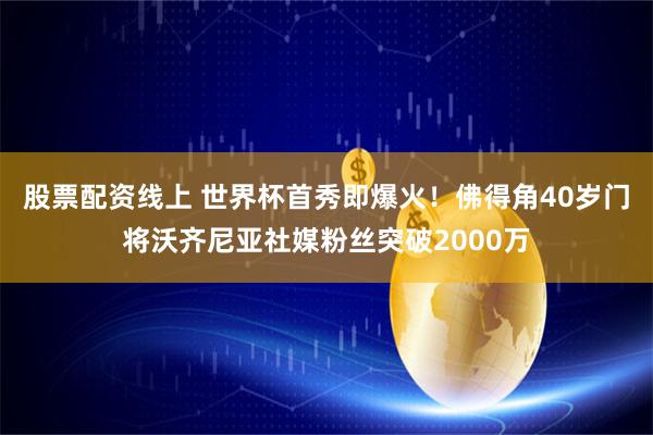 股票配资线上 世界杯首秀即爆火！佛得角40岁门将沃齐尼亚社媒粉丝突破2000万