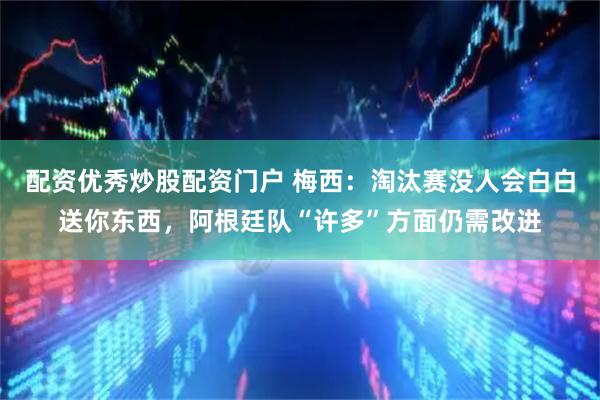 配资优秀炒股配资门户 梅西：淘汰赛没人会白白送你东西，阿根廷队“许多”方面仍需改进